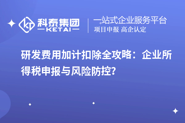 研發費用加計扣除全攻略：企業所得稅申報與風險防控？