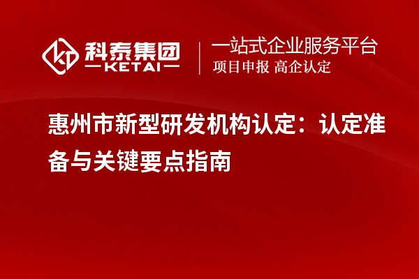 惠州市新型研發機構認定：認定準備與關鍵要點指南