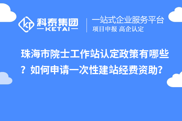 珠海市院士工作站認定政策有哪些？如何申請一次性建站經費資助？