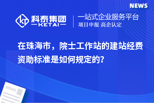 在珠海市，院士工作站的建站經費資助標準是如何規定的？