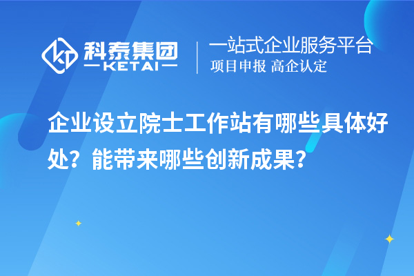 企業設立院士工作站有哪些具體好處？能帶來哪些創新成果？