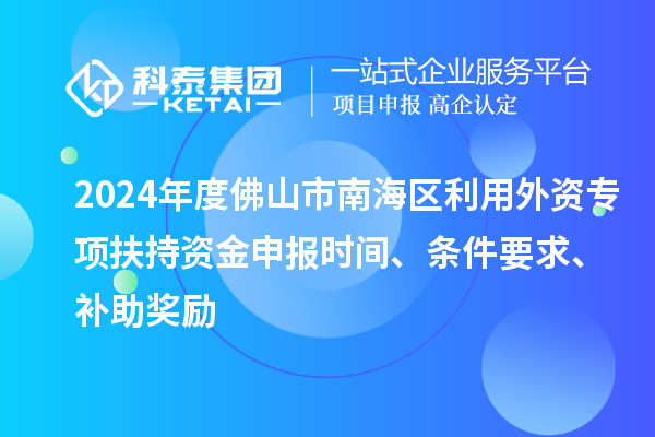 2024年度佛山市南海區利用外資專項扶持資金申報時間、條件要求、補助獎勵