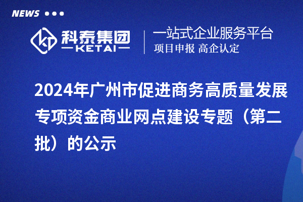 2024年廣州市促進商務高質量發展專項資金商業網點建設專題（第二批）的公示