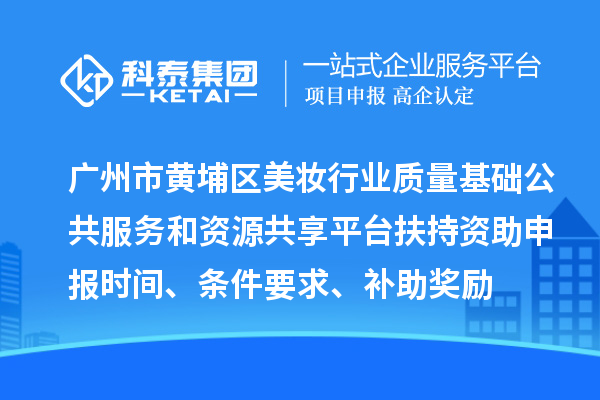 廣州市黃埔區美妝行業質量基礎公共服務和資源共享平臺扶持資助申報時間、條件要求、補助獎勵