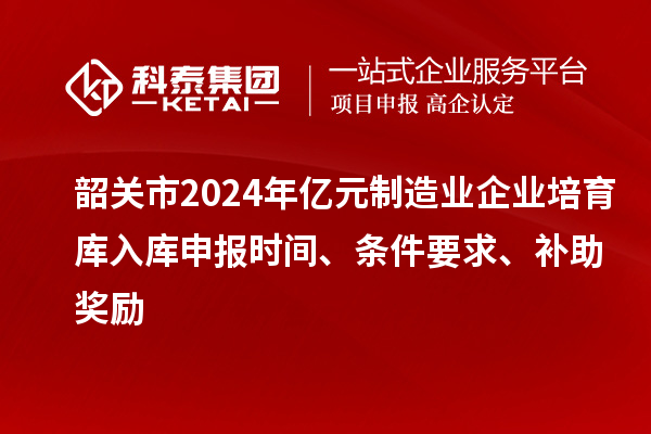 韶關市2024年億元制造業企業培育庫入庫申報時間、條件要求、補助獎勵