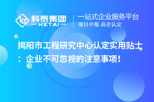 揭陽市工程研究中心認定實用貼士：企業不可忽視的注意事項！