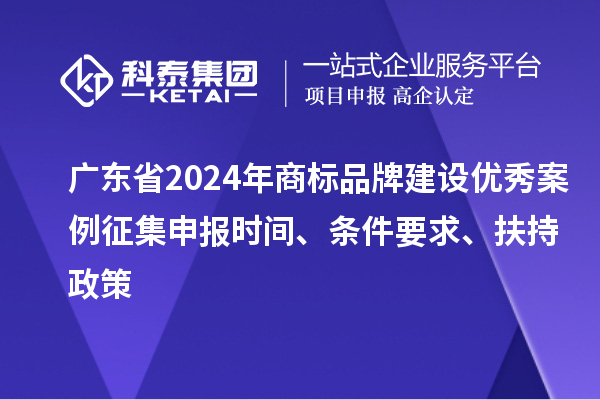 廣東省2024年商標(biāo)品牌建設(shè)優(yōu)秀案例征集申報(bào)時(shí)間、條件要求、扶持政策