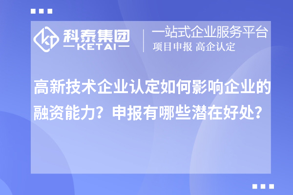 高新技術企業認定如何影響企業的融資能力？申報有哪些潛在好處？