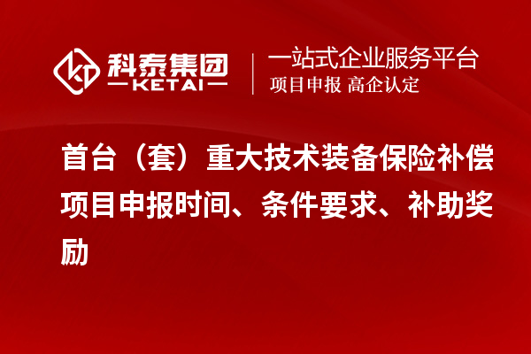 首臺（套）重大技術裝備保險補償項目申報時間、條件要求、補助獎勵