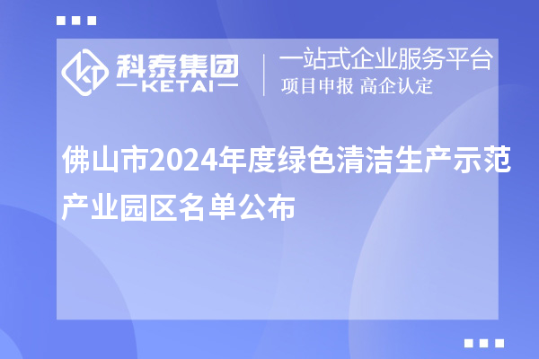 佛山市2024年度綠色清潔生產示范產業園區名單公布