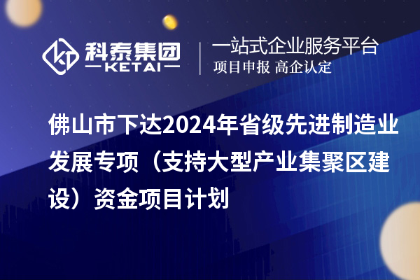 佛山市下達(dá)2024年省級先進(jìn)制造業(yè)發(fā)展專項(xiàng)（支持大型產(chǎn)業(yè)集聚區(qū)建設(shè)）資金項(xiàng)目計劃