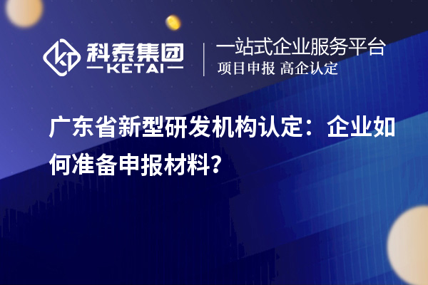 廣東省新型研發機構認定：企業如何準備申報材料？