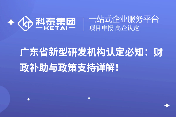 廣東省新型研發機構認定必知：財政補助與政策支持詳解！