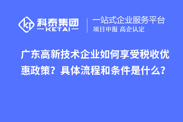 廣東高新技術企業如何享受稅收優惠政策？具體流程和條件是什么？