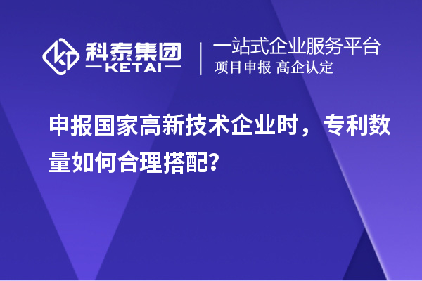 申報國家高新技術企業時，專利數量如何合理搭配？