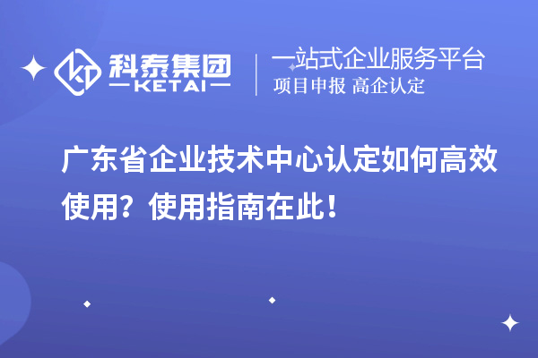 廣東省企業(yè)技術(shù)中心認定如何高效使用?使用指南在此!