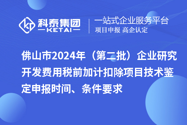 佛山市2024年（第二批）企業研究開發費用稅前加計扣除項目技術鑒定申報時間、條件要求