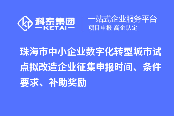 珠海市中小企業數字化轉型城市試點擬改造企業征集申報時間、條件要求、補助獎勵
