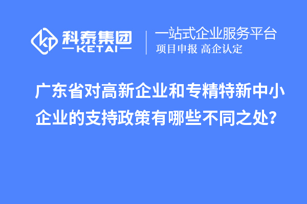 廣東省對高新企業和專精特新中小企業的支持政策有哪些不同之處？