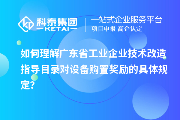 如何理解廣東省工業企業技術改造指導目錄對設備購置獎勵的具體規定？