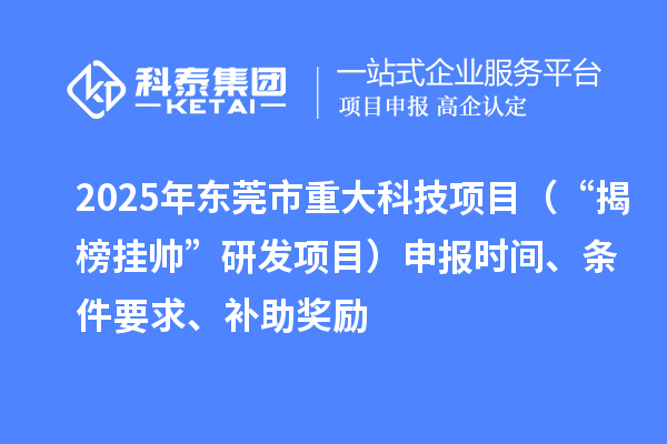 2025年東莞市重大科技項目（“揭榜掛帥”研發(fā)項目）申報時間、條件要求、補(bǔ)助獎勵
