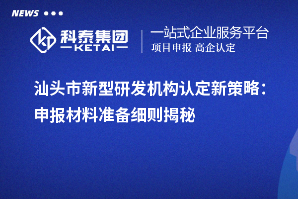 汕頭市新型研發機構認定新策略：申報材料準備細則揭秘