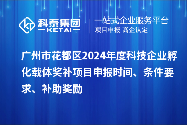 廣州市花都區2024年度科技企業孵化載體獎補<a href=http://m.duckwijs.com/shenbao.html target=_blank class=infotextkey>項目申報</a>時間、條件要求、補助獎勵