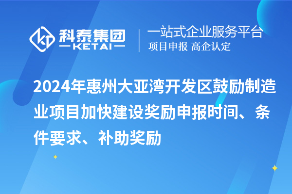 2024年惠州大亞灣開發(fā)區(qū)鼓勵制造業(yè)項目加快建設(shè)獎勵申報時間、條件要求、補助獎勵