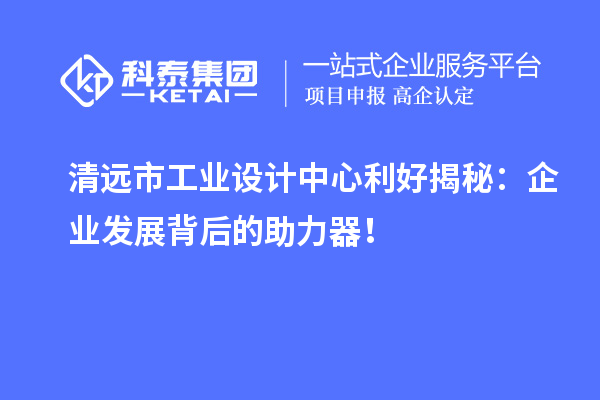 清遠市工業設計中心利好揭秘：企業發展背后的助力器！