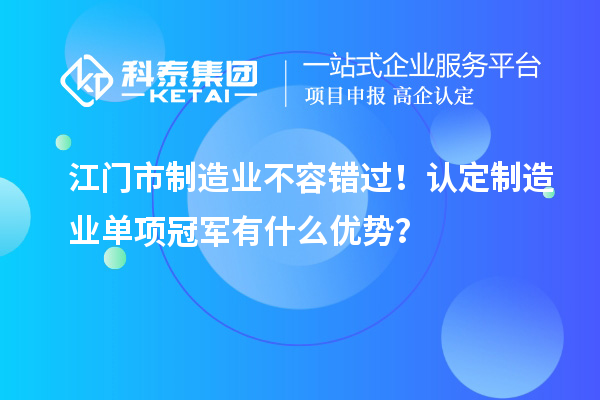 江門市制造業不容錯過!認定制造業單項冠軍有什么優勢?
