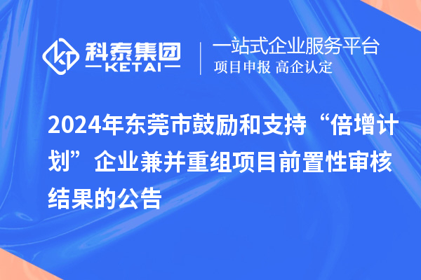 2024年?yáng)|莞市鼓勵(lì)和支持“倍增計(jì)劃”企業(yè)兼并重組項(xiàng)目前置性審核結(jié)果的公告