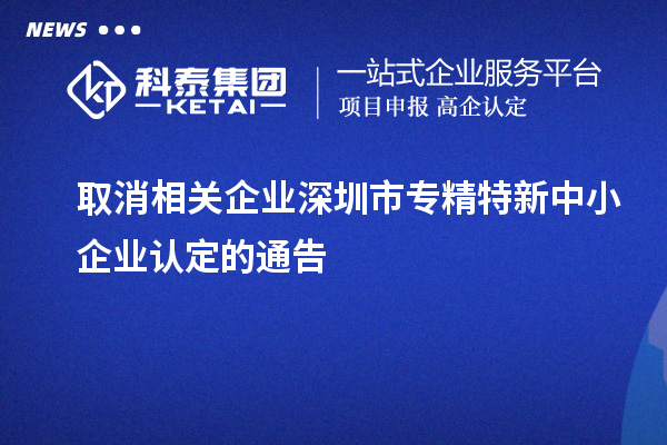取消相關企業深圳市<a href=http://m.duckwijs.com/fuwu/zhuanjingtexin.html target=_blank class=infotextkey>專精特新中小企業</a>認定的通告