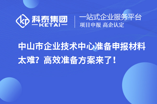 中山市企業(yè)技術(shù)中心準(zhǔn)備申報(bào)材料太難？高效準(zhǔn)備方案來了！