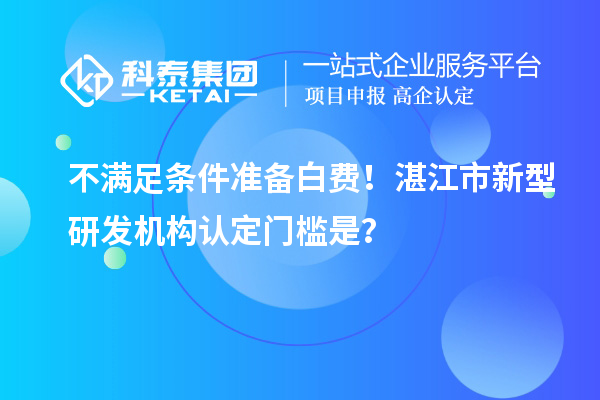 不滿足條件準備白費！湛江市新型研發機構認定門檻是？