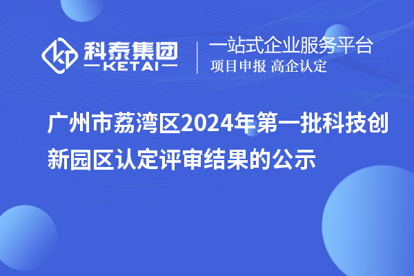 廣州市荔灣區(qū)2024年第一批科技創(chuàng)新園區(qū)認定評審結(jié)果的公示