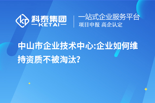 中山市企業(yè)技術(shù)中心:企業(yè)如何維持資質(zhì)不被淘汰？