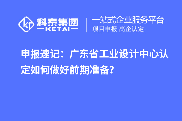 申報速記：廣東省工業設計中心認定如何做好前期準備？