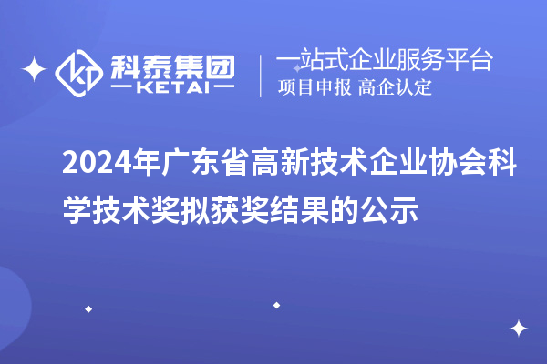 2024年廣東省高新技術企業協會科學技術獎擬獲獎結果的公示