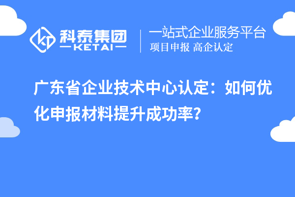 廣東省企業(yè)技術(shù)中心認(rèn)定：如何優(yōu)化申報(bào)材料提升成功率？