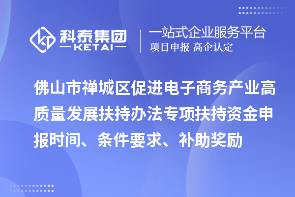 佛山市禪城區促進電子商務產業高質量發展扶持辦法專項扶持資金申報時間、條件要求、補助獎勵