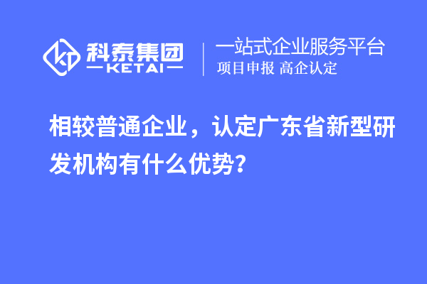 相較普通企業，認定廣東省新型研發機構有什么優勢？