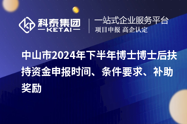 中山市2024年下半年博士博士后扶持資金申報時間、條件要求、補助獎勵