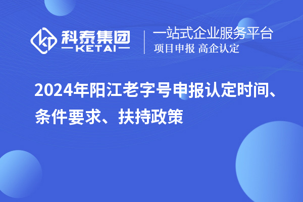 2024年陽(yáng)江老字號(hào)申報(bào)認(rèn)定時(shí)間、條件要求、扶持政策