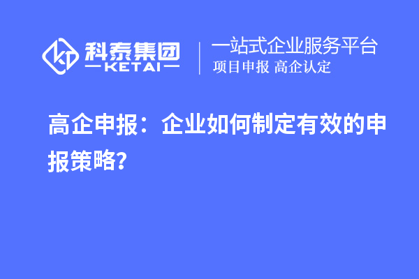 高企申報(bào)：企業(yè)如何制定有效的申報(bào)策略？