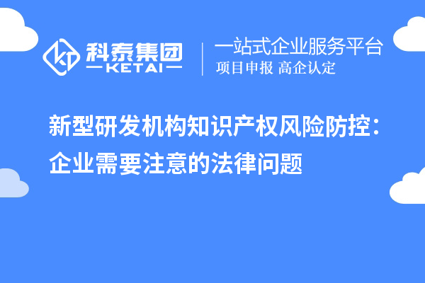 新型研發機構知識產權風險防控：企業需要注意的法律問題