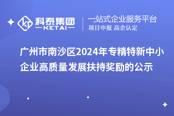 廣州市南沙區2024年專精特新中小企業高質量發展扶持獎勵的公示