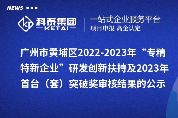 廣州市黃埔區(qū)2022-2023年“專(zhuān)精特新企業(yè)”研發(fā)創(chuàng)新扶持及2023年首臺(tái)(套)突破獎(jiǎng)審核結(jié)果的公示