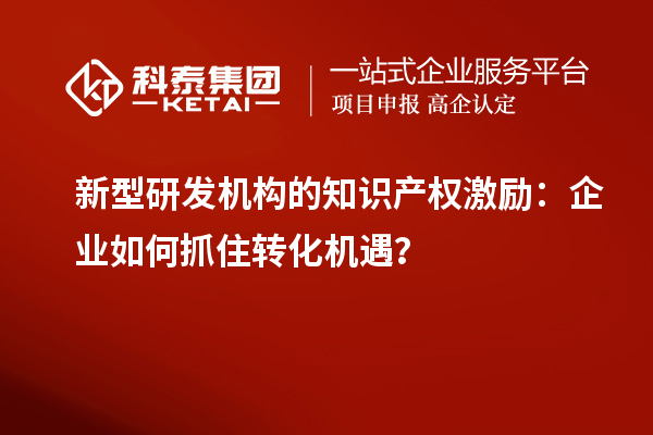 新型研發機構的知識產權激勵：企業如何抓住轉化機遇？