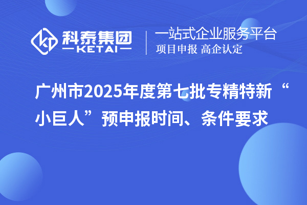廣州市2025年度第七批專精特新“小巨人”預申報時間、條件要求