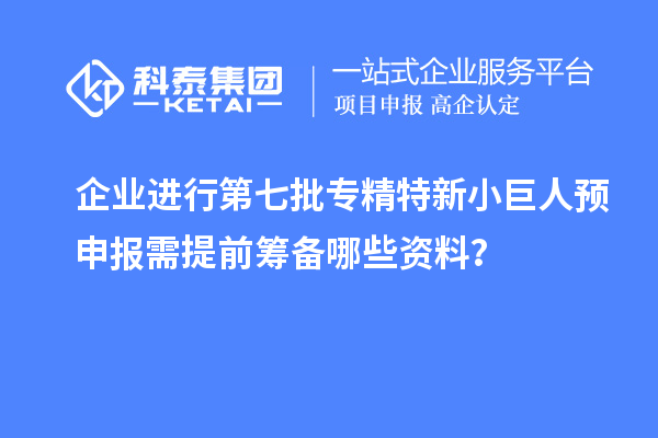 企業進行第七批專精特新小巨人預申報需提前籌備哪些資料？